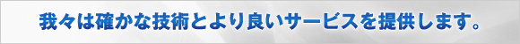 我々は確かな技術とより良いサービスを提供します。